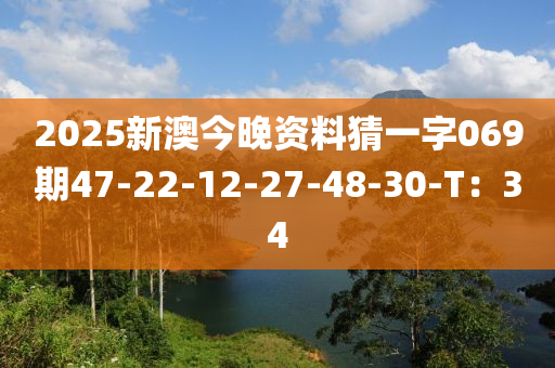 2025新澳今晚資料猜一字069期47-22-12-27-48-30-T：34