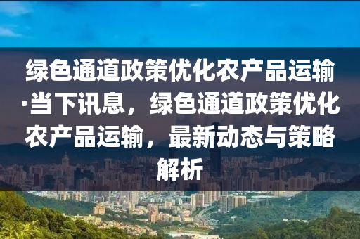 綠色通道政策優(yōu)化農產品運輸·當下訊息，綠色通道政策優(yōu)化農產品運輸，最新動態(tài)與策略解析