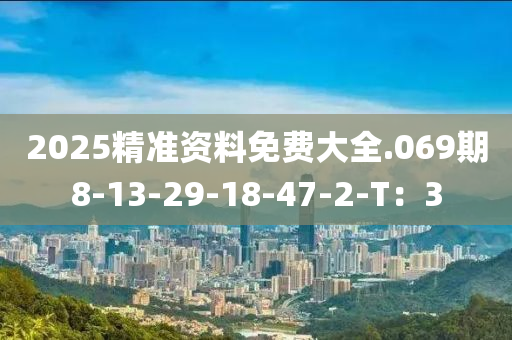 2025精準資料免費大全.069期8-13-29-18-47-2-T：3