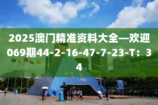 2025澳門精準(zhǔn)資料大全—?dú)g迎069期44-2-16-47-7-23-T：34