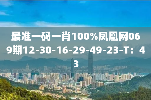 最準(zhǔn)一碼一肖100%鳳凰網(wǎng)069期12-30-16-29-49-23-T：43