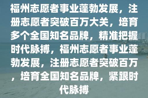 福州志愿者事業(yè)蓬勃發(fā)展，注冊志愿者突破百萬大關(guān)，培育多個全國知名品牌，精準把握時代脈搏，福州志愿者事業(yè)蓬勃發(fā)展，注冊志愿者突破百萬，培育全國知名品牌，緊跟時代脈搏