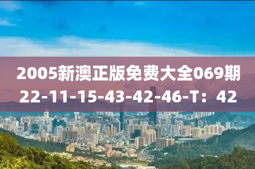 2005新澳正版免費大全069期22-11-15-43-42-46-T：42