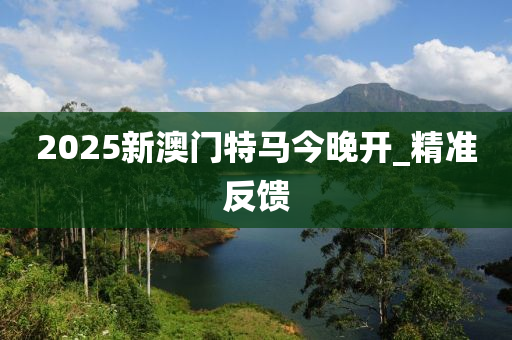 2025新澳門特馬今晚開_精準反饋