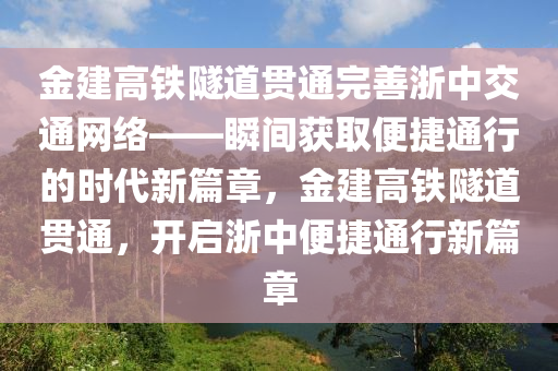 金建高鐵隧道貫通完善浙中交通網(wǎng)絡(luò)——瞬間獲取便捷通行的時(shí)代新篇章，金建高鐵隧道貫通，開(kāi)啟浙中便捷通行新篇章