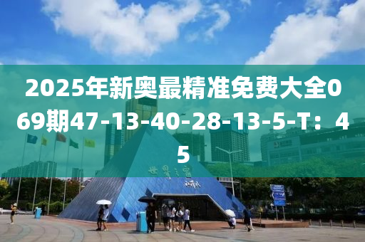 2025年新奧最精準(zhǔn)免費(fèi)大全069期47-13-40-28-13-5-T：45