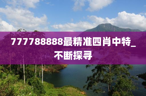 777788888最精準(zhǔn)四肖中特_不斷探尋