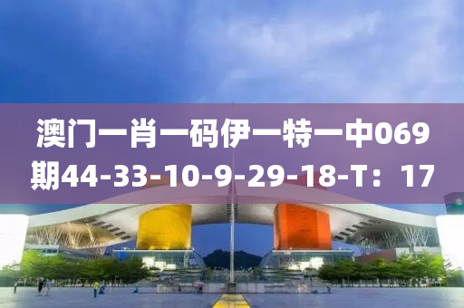 澳門(mén)一肖一碼伊一特一中069期44-33-10-9-29-18-T：17