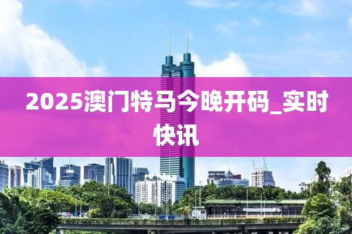 2025澳門特馬今晚開碼_實(shí)時(shí)快訊