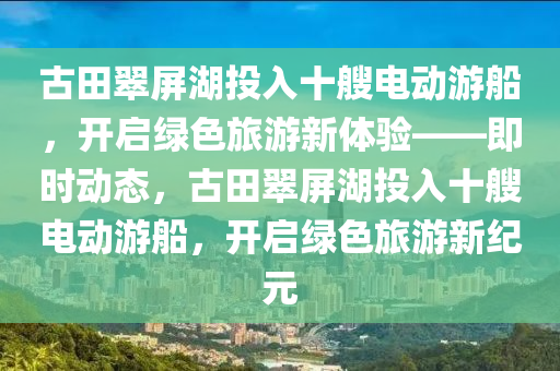 古田翠屏湖投入十艘電動游船，開啟綠色旅游新體驗(yàn)——即時動態(tài)，古田翠屏湖投入十艘電動游船，開啟綠色旅游新紀(jì)元