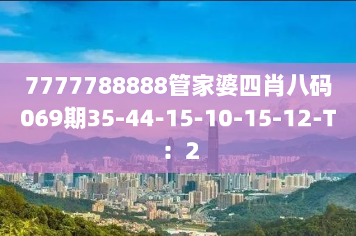 7777788888管家婆四肖八碼069期35-44-15-10-15-12-T：2