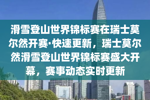 滑雪登山世界錦標(biāo)賽在瑞士莫爾然開賽·快速更新，瑞士莫爾然滑雪登山世界錦標(biāo)賽盛大開幕，賽事動態(tài)實時更新
