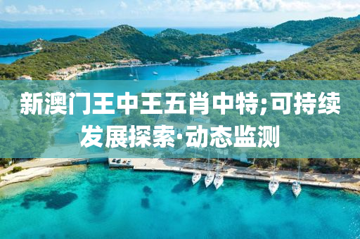 新澳門王中王五肖中特;可持續(xù)發(fā)展探索·動態(tài)監(jiān)測