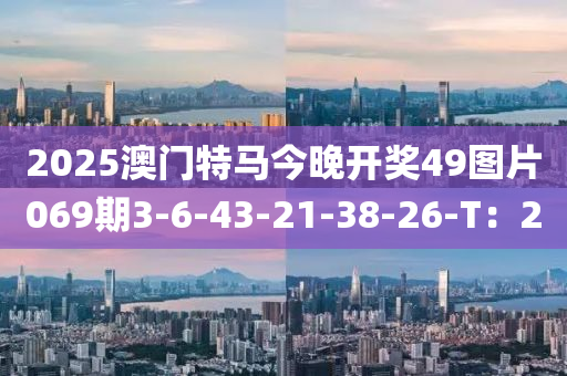 2025澳門特馬今晚開獎49圖片069期3-6-43-21-38-26-T：2
