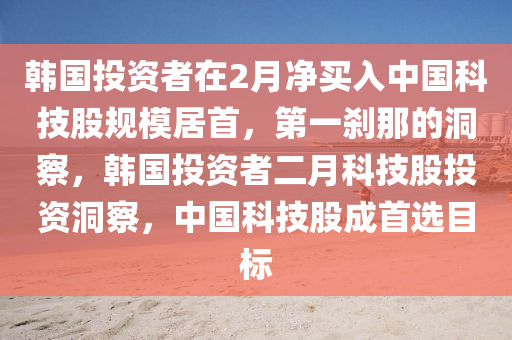 韓國投資者在2月凈買入中國科技股規(guī)模居首，第一剎那的洞察，韓國投資者二月科技股投資洞察，中國科技股成首選目標(biāo)