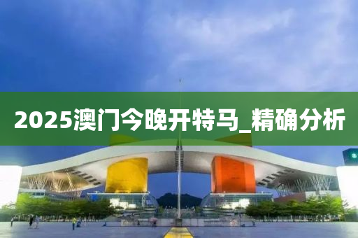 2025澳門今晚開特馬_精確分析
