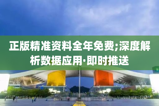 正版精準(zhǔn)資料全年免費;深度解析數(shù)據(jù)應(yīng)用·即時推送