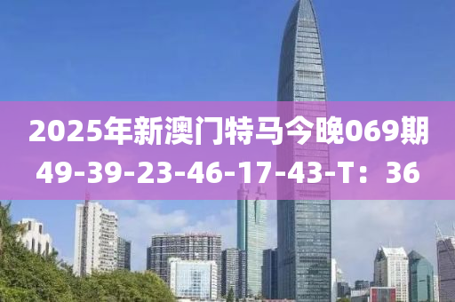 2025年新澳門特馬今晚069期49-39-23-46-17-43-T：36