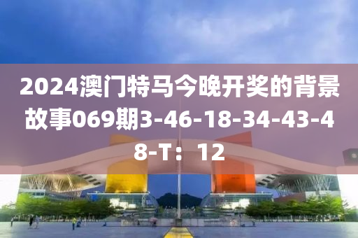 2024澳門特馬今晚開獎的背景故事069期3-46-18-34-43-48-T：12