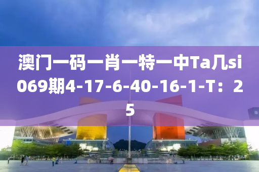 澳門一碼一肖一特一中Ta幾si069期4-17-6-40-16-1-T：25