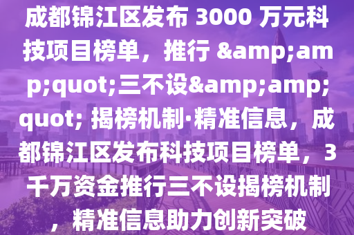 成都錦江區(qū)發(fā)布 3000 萬元科技項目榜單，推行 &amp;quot;三不設&amp;quot; 揭榜機制·精準信息，成都錦江區(qū)發(fā)布科技項目榜單，3千萬資金推行三不設揭榜機制，精準信息助力創(chuàng)新突破