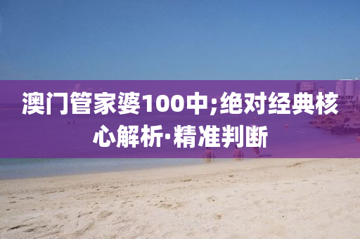 澳門管家婆100中;絕對經(jīng)典核心解析·精準判斷