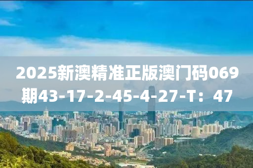 2025新澳精準正版澳門碼069期43-17-2-45-4-27-T：47