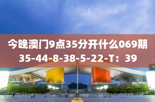 今晚澳門9點(diǎn)35分開什么069期35-44-8-38-5-22-T：39