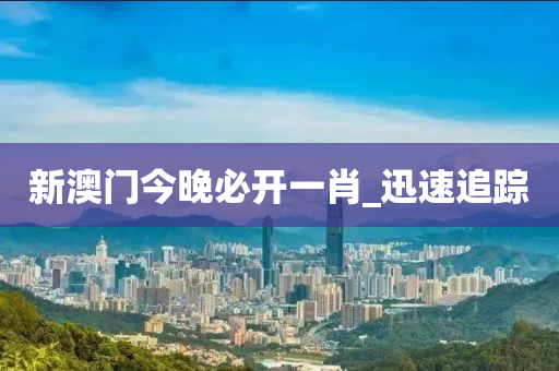 新澳門今晚必開一肖_迅速追蹤