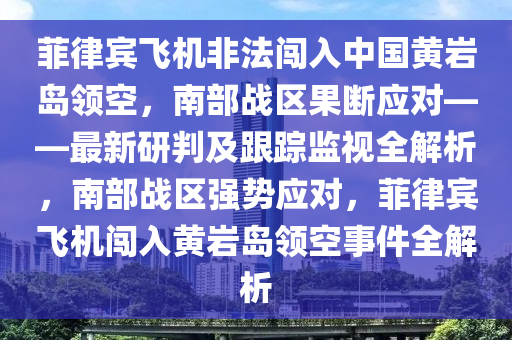 菲律賓飛機(jī)非法闖入中國(guó)黃巖島領(lǐng)空，南部戰(zhàn)區(qū)果斷應(yīng)對(duì)——最新研判及跟蹤監(jiān)視全解析，南部戰(zhàn)區(qū)強(qiáng)勢(shì)應(yīng)對(duì)，菲律賓飛機(jī)闖入黃巖島領(lǐng)空事件全解析