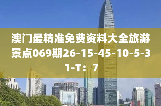 澳門最精準(zhǔn)免費(fèi)資料大全旅游景點(diǎn)069期26-15-45-10-5-31-T：7