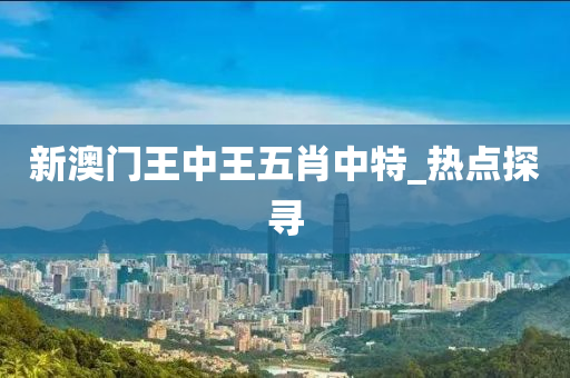 新澳門王中王五肖中特_熱點探尋