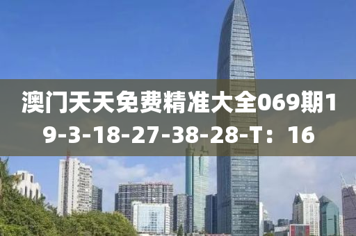 澳門天天免費精準(zhǔn)大全069期19-3-18-27-38-28-T：16