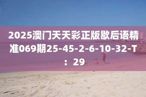 2025澳門天天彩正版歇后語精準(zhǔn)069期25-45-2-6-10-32-T：29