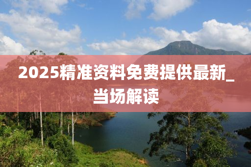 2025精準(zhǔn)資料免費(fèi)提供最新_當(dāng)場解讀