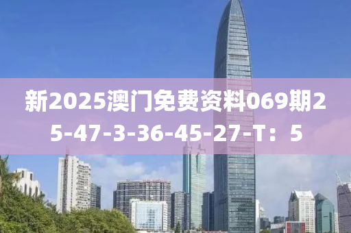新2025澳門免費(fèi)資料069期25-47-3-36-45-27-T：5