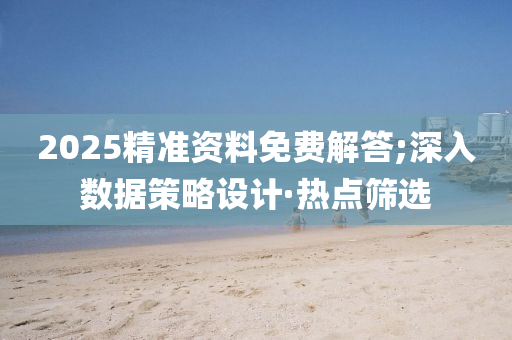 2025精準(zhǔn)資料免費(fèi)解答;深入數(shù)據(jù)策略設(shè)計(jì)·熱點(diǎn)篩選