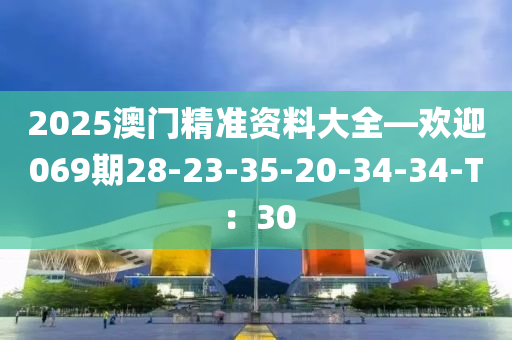 2025澳門精準(zhǔn)資料大全—歡迎069期28-23-35-20-34-34-T：30