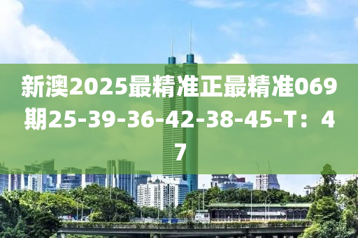 新澳2025最精準(zhǔn)正最精準(zhǔn)069期25-39-36-42-38-45-T：47