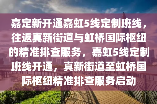 嘉定新開通嘉虹5線定制班線，往返真新街道與虹橋國際樞紐的精準(zhǔn)排查服務(wù)，嘉虹5線定制班線開通，真新街道至虹橋國際樞紐精準(zhǔn)排查服務(wù)啟動