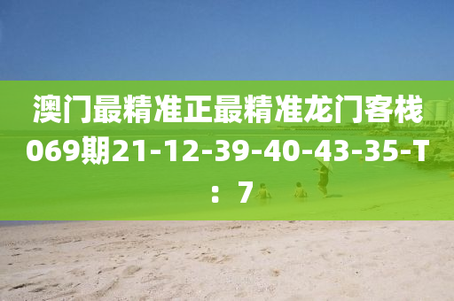 澳門最精準(zhǔn)正最精準(zhǔn)龍門客棧069期21-12-39-40-43-35-T：7
