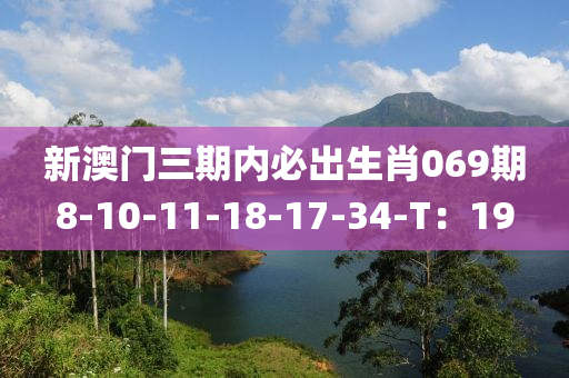 新澳門三期內(nèi)必出生肖069期8-10-11-18-17-34-T：19
