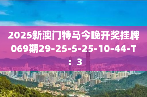 2025新澳門特馬今晚開獎掛牌069期29-25-5-25-10-44-T：3