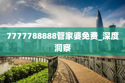 7777788888管家婆免費(fèi)_深度洞察