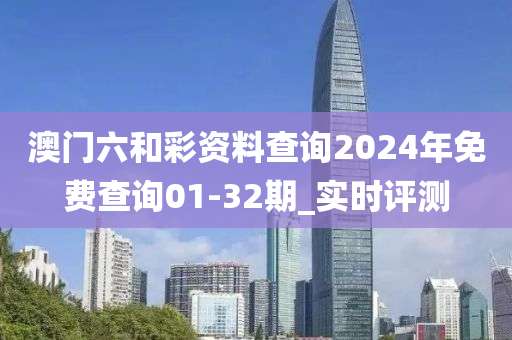 澳門六和彩資料查詢2024年免費查詢01-32期_實時評測