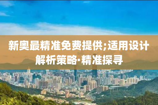 新奧最精準(zhǔn)免費(fèi)提供;適用設(shè)計解析策略·精準(zhǔn)探尋