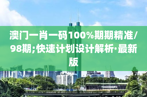 澳門一肖一碼100%期期精準(zhǔn)/98期;快速計劃設(shè)計解析·最新版