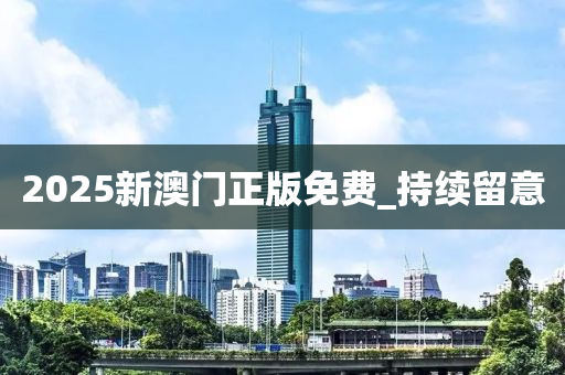 2025新澳門(mén)正版免費(fèi)_持續(xù)留意