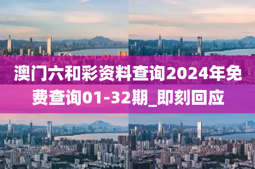 澳門六和彩資料查詢2024年免費查詢01-32期_即刻回應