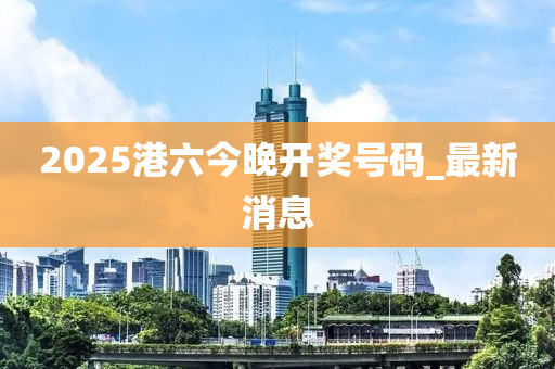 2025港六今晚開獎(jiǎng)號(hào)碼_最新消息